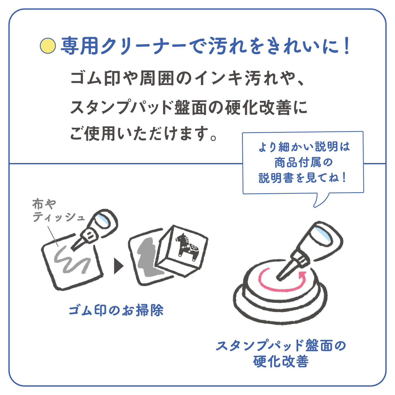 専用クリーナーをご使用いただくことで、ゴム印の印面を掃除したり、スタンプパッド盤面の硬化改善に使えたりと、ご使用後のケアにつながります。